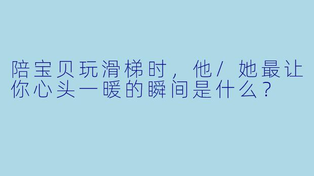 陪宝贝玩滑梯时，他/她最让你心头一暖的瞬间是什么？