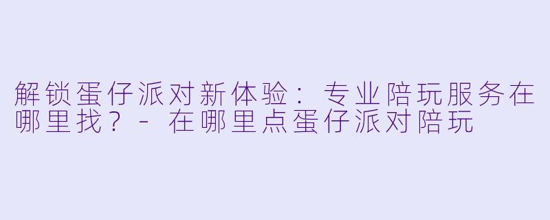 解锁蛋仔派对新体验:专业陪玩服务在哪里找?-在哪里点蛋仔派对陪玩