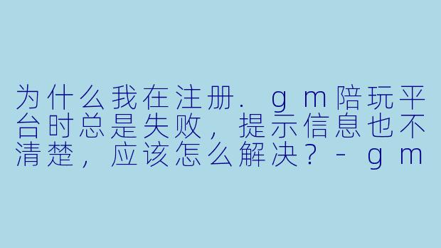 为什么我在注册.gm陪玩平台时总是失败，提示信息也不清楚，应该怎么解决？