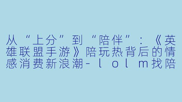 从“上分”到“陪伴”：《英雄联盟手游》陪玩热背后的情感消费新浪潮-lolm找陪玩