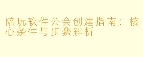 陪玩软件公会创建指南：核心条件与步骤解析