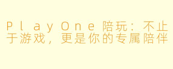 PlayOne陪玩：不止于游戏，更是你的专属陪伴