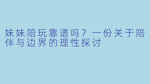 妹妹陪玩靠谱吗？一份关于陪伴与边界的理性探讨