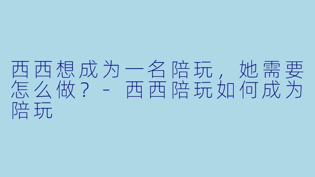 西西想成为一名陪玩，她需要怎么做？-西西陪玩如何成为陪玩