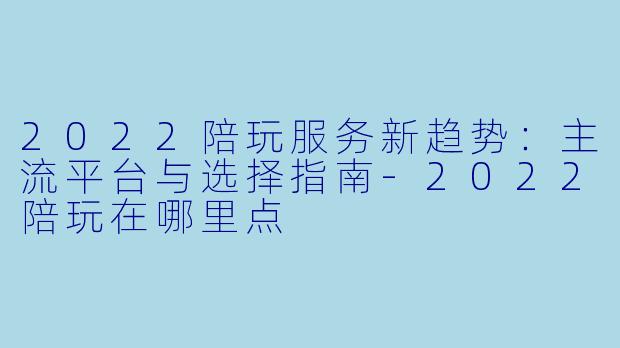 2022陪玩服务新趋势：主流平台与选择指南-2022陪玩在哪里点