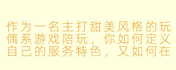 作为一名主打甜美风格的玩偶系游戏陪玩，你如何定义自己的服务特色，又如何在线上互动中营造独特的陪伴体验？