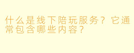 什么是线下陪玩服务？它通常包含哪些内容？