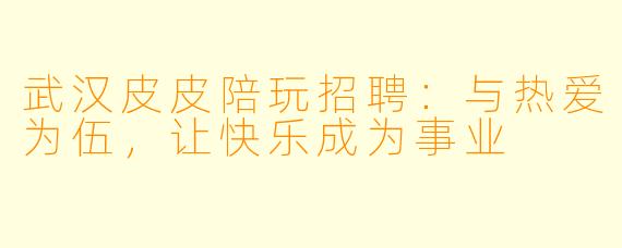 武汉皮皮陪玩招聘：与热爱为伍，让快乐成为事业