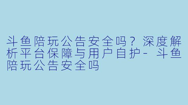 斗鱼陪玩公告安全吗？深度解析平台保障与用户自护-斗鱼陪玩公告安全吗