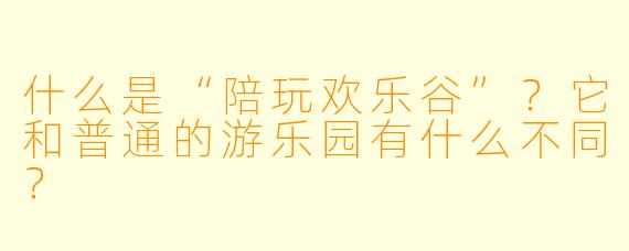 什么是“陪玩欢乐谷”？它和普通的游乐园有什么不同？