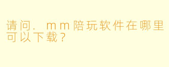 请问.mm陪玩软件在哪里可以下载？