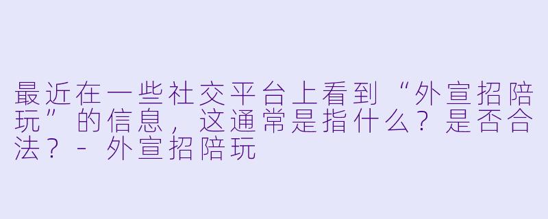 最近在一些社交平台上看到“外宣招陪玩”的信息,这通常是指什么?是否合法?-外宣招陪玩