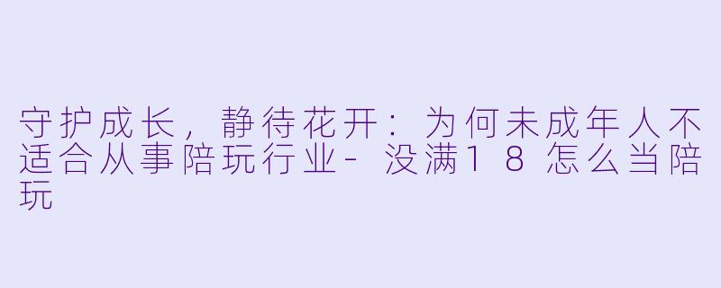 守护成长，静待花开：为何未成年人不适合从事陪玩行业-没满18怎么当陪玩