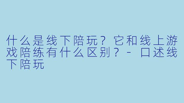 什么是线下陪玩？它和线上游戏陪练有什么区别？-口述线下陪玩