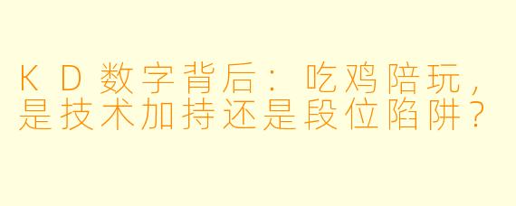 KD数字背后：吃鸡陪玩，是技术加持还是段位陷阱？