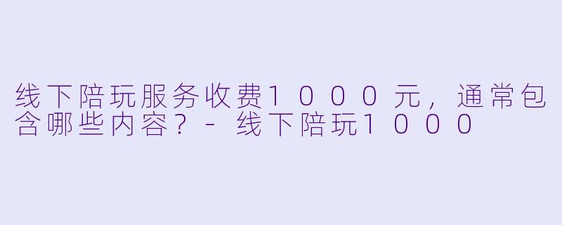 线下陪玩服务收费1000元，通常包含哪些内容？