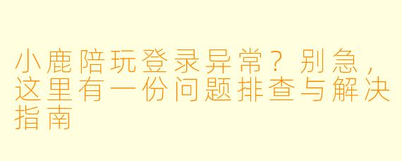 小鹿陪玩登录异常？别急，这里有一份问题排查与解决指南