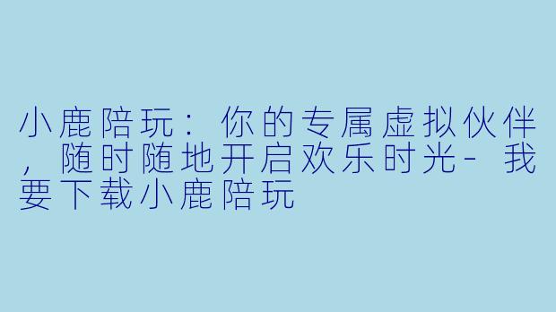 小鹿陪玩:你的专属虚拟伙伴,随时随地开启欢乐时光-我要下载小鹿陪玩