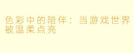 色彩中的陪伴：当游戏世界被温柔点亮