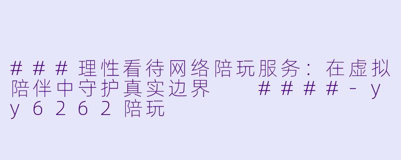 ###理性看待网络陪玩服务：在虚拟陪伴中守护真实边界

####-yy6262陪玩