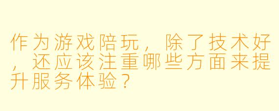 作为游戏陪玩，除了技术好，还应该注重哪些方面来提升服务体验？