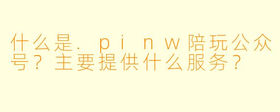 什么是.pinw陪玩公众号？主要提供什么服务？