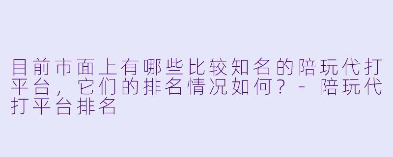 目前市面上有哪些比较知名的陪玩代打平台，它们的排名情况如何？