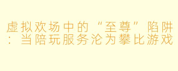 虚拟欢场中的“至尊”陷阱：当陪玩服务沦为攀比游戏