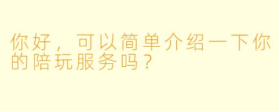 你好，可以简单介绍一下你的陪玩服务吗？