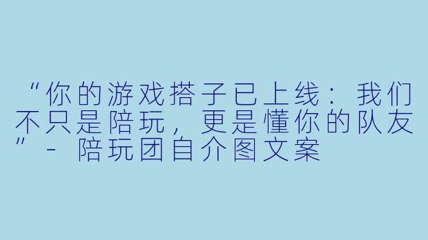 “你的游戏搭子已上线:我们不只是陪玩,更是懂你的队友”-陪玩团自介图文案