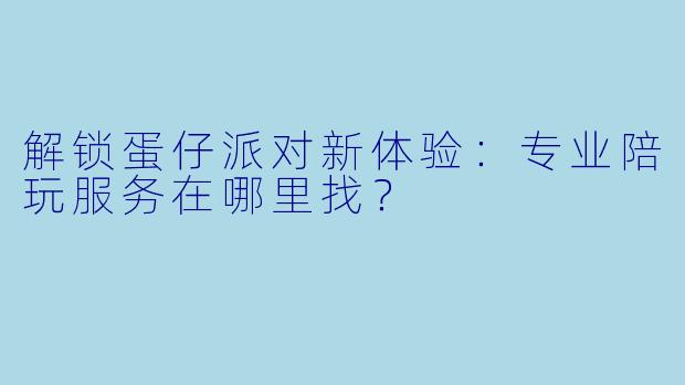 解锁蛋仔派对新体验:专业陪玩服务在哪里找?