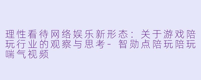 理性看待网络娱乐新形态：关于游戏陪玩行业的观察与思考-智勋点陪玩陪玩喘气视频