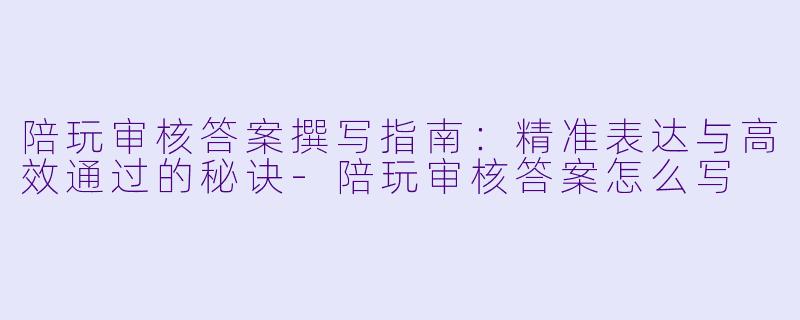 陪玩审核答案撰写指南：精准表达与高效通过的秘诀-陪玩审核答案怎么写