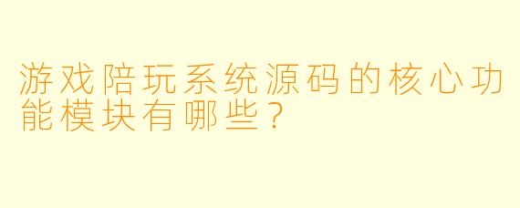 游戏陪玩系统源码的核心功能模块有哪些？