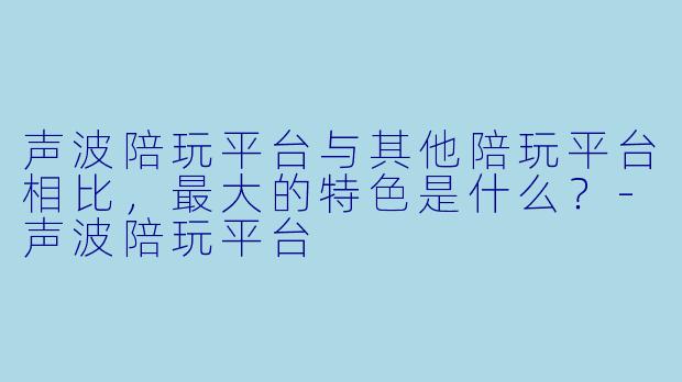 声波陪玩平台与其他陪玩平台相比，最大的特色是什么？-声波陪玩平台