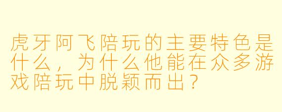 虎牙阿飞陪玩的主要特色是什么，为什么他能在众多游戏陪玩中脱颖而出？