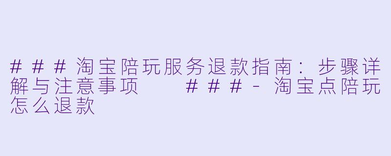 ###淘宝陪玩服务退款指南：步骤详解与注意事项

###-淘宝点陪玩怎么退款