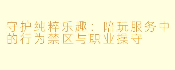 守护纯粹乐趣:陪玩服务中的行为禁区与职业操守