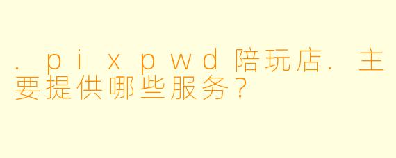.pixpwd陪玩店.主要提供哪些服务？