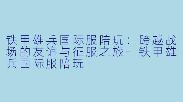 铁甲雄兵国际服陪玩：跨越战场的友谊与征服之旅-铁甲雄兵国际服陪玩
