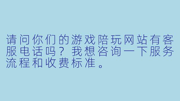 请问你们的游戏陪玩网站有客服电话吗？我想咨询一下服务流程和收费标准。