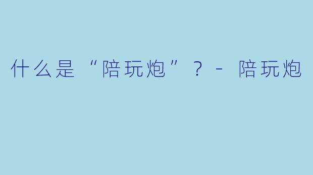 什么是“陪玩炮”？-陪玩炮