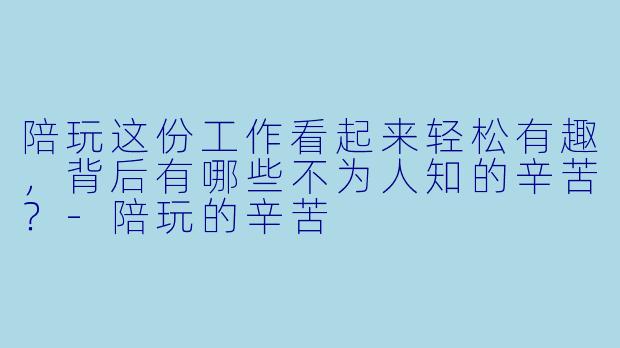 陪玩这份工作看起来轻松有趣，背后有哪些不为人知的辛苦？-陪玩的辛苦