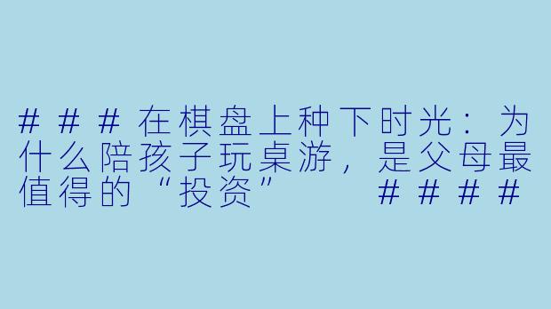 ###在棋盘上种下时光：为什么陪孩子玩桌游，是父母最值得的“投资”

####-陪孩子玩的桌游