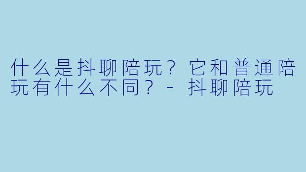 什么是抖聊陪玩？它和普通陪玩有什么不同？-抖聊陪玩