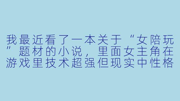 我最近看了一本关于“女陪玩”题材的小说，里面女主角在游戏里技术超强但现实中性格孤僻，这种设定是不是太套路了？这类故事除了“线上大神线下社恐”的冲突，还能挖掘哪些更有深度的矛盾？