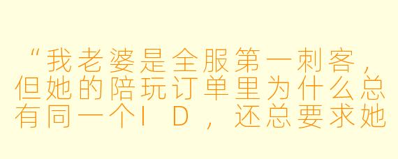 “我老婆是全服第一刺客,但她的陪玩订单里为什么总有同一个ID,还总要求她打‘情侣模式’?”