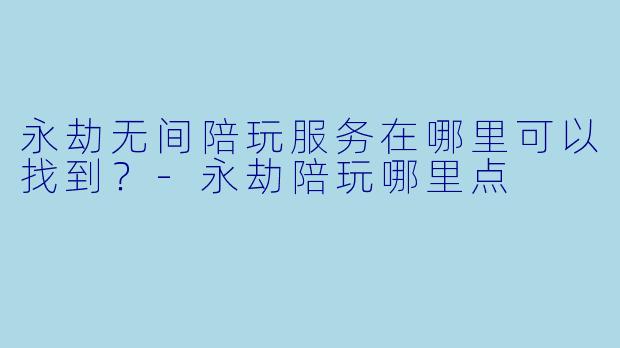永劫无间陪玩服务在哪里可以找到？-永劫陪玩哪里点