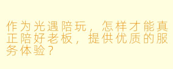 作为光遇陪玩，怎样才能真正陪好老板，提供优质的服务体验？