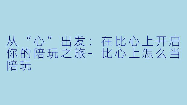 从“心”出发:在比心上开启你的陪玩之旅-比心上怎么当陪玩